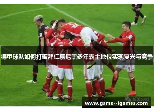 德甲球队如何打破拜仁慕尼黑多年霸主地位实现复兴与竞争 德甲球队如何打破拜仁慕尼黑多年霸主地位实现复兴与竞争