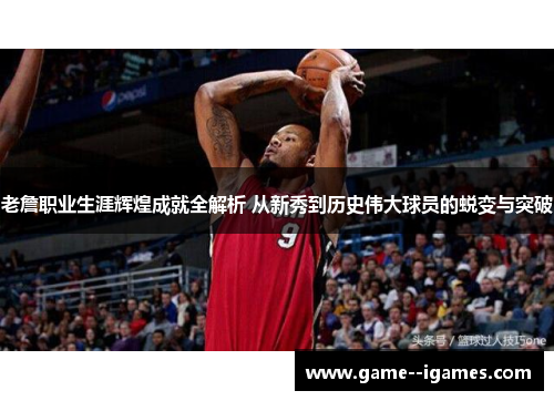 老詹职业生涯辉煌成就全解析 从新秀到历史伟大球员的蜕变与突破