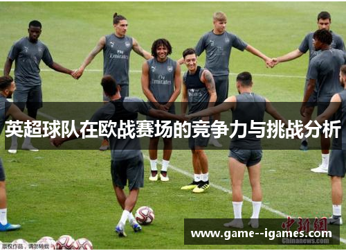 英超球队在欧战赛场的竞争力与挑战分析