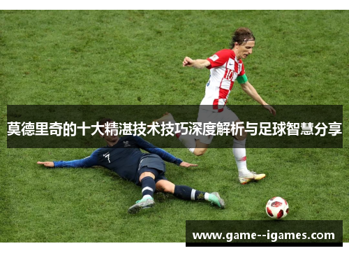 莫德里奇的十大精湛技术技巧深度解析与足球智慧分享 莫德里奇的十大精湛技术技巧深度解析与足球智慧分享
