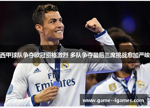 西甲球队争夺欧冠资格激烈 多队争夺最后三席挑战愈加严峻 西甲球队争夺欧冠资格激烈 多队争夺最后三席挑战愈加严峻