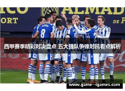 西甲赛季精彩对决盘点 五大强队争锋对抗看点解析 西甲赛季精彩对决盘点 五大强队争锋对抗看点解析
