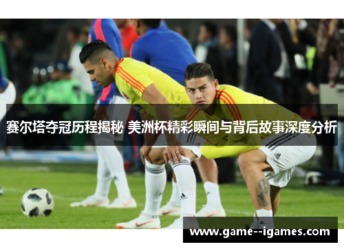 赛尔塔夺冠历程揭秘 美洲杯精彩瞬间与背后故事深度分析