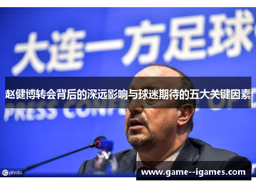赵健博转会背后的深远影响与球迷期待的五大关键因素 赵健博转会背后的深远影响与球迷期待的五大关键因素