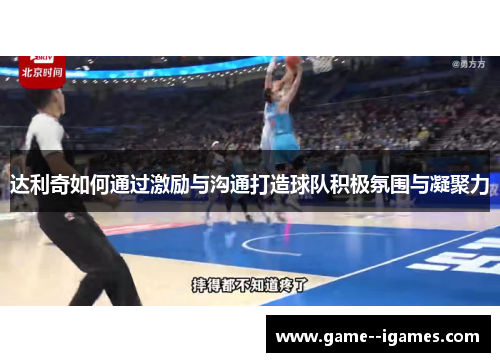 达利奇如何通过激励与沟通打造球队积极氛围与凝聚力