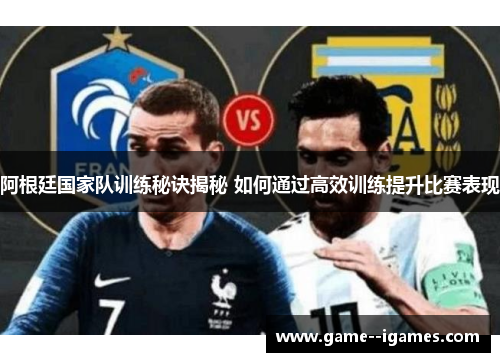阿根廷国家队训练秘诀揭秘 如何通过高效训练提升比赛表现 阿根廷国家队训练秘诀揭秘 如何通过高效训练提升比赛表现