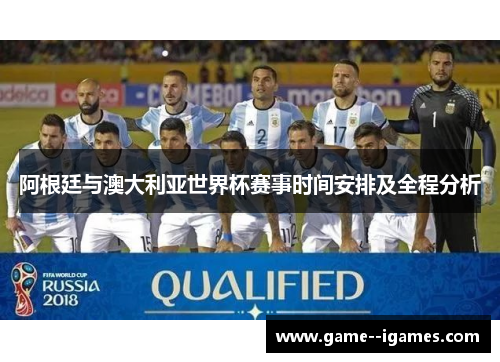 阿根廷与澳大利亚世界杯赛事时间安排及全程分析 阿根廷与澳大利亚世界杯赛事时间安排及全程分析
