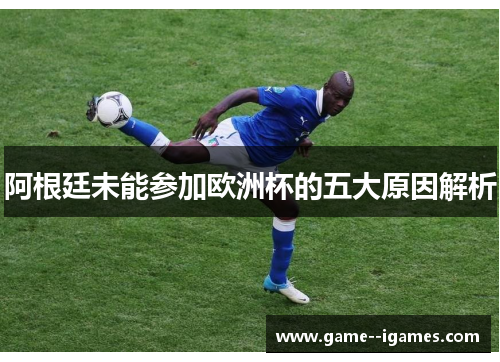 阿根廷未能参加欧洲杯的五大原因解析 阿根廷未能参加欧洲杯的五大原因解析