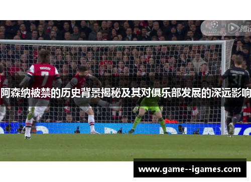 阿森纳被禁的历史背景揭秘及其对俱乐部发展的深远影响 阿森纳被禁的历史背景揭秘及其对俱乐部发展的深远影响