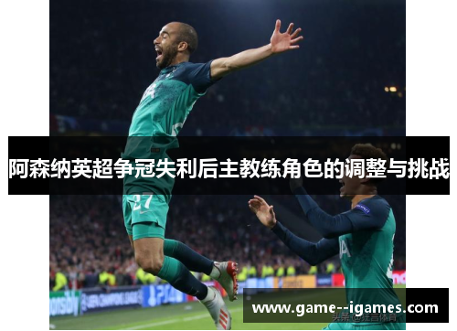 阿森纳英超争冠失利后主教练角色的调整与挑战 阿森纳英超争冠失利后主教练角色的调整与挑战