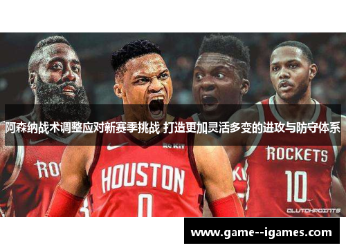 阿森纳战术调整应对新赛季挑战 打造更加灵活多变的进攻与防守体系 阿森纳战术调整应对新赛季挑战 打造更加灵活多变的进攻与防守体系
