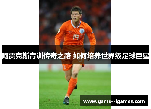 阿贾克斯青训传奇之路 如何培养世界级足球巨星