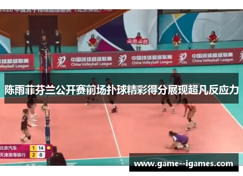 陈雨菲芬兰公开赛前场扑球精彩得分展现超凡反应力