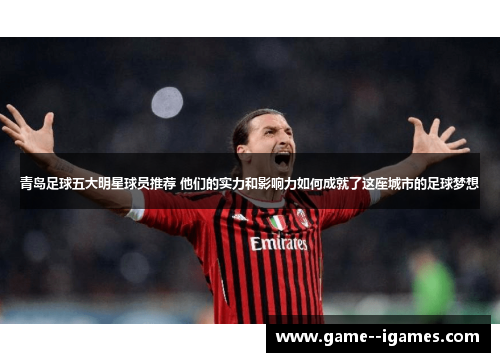 青岛足球五大明星球员推荐 他们的实力和影响力如何成就了这座城市的足球梦想 青岛足球五大明星球员推荐 他们的实力和影响力如何成就了这座城市的足球梦想