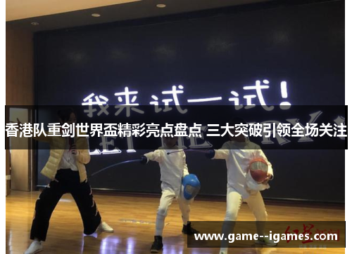 香港队重剑世界盃精彩亮点盘点 三大突破引领全场关注 香港队重剑世界盃精彩亮点盘点 三大突破引领全场关注