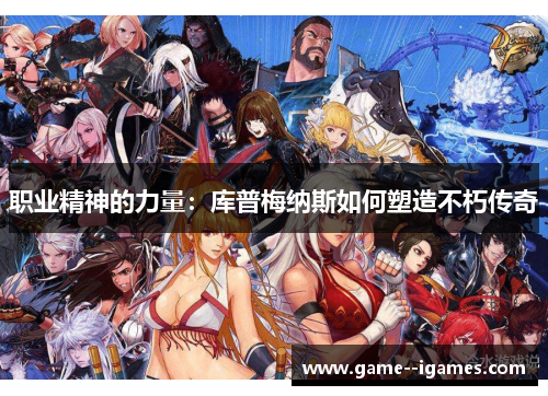 职业精神的力量:库普梅纳斯如何塑造不朽传奇 职业精神的力量:库普梅纳斯如何塑造不朽传奇