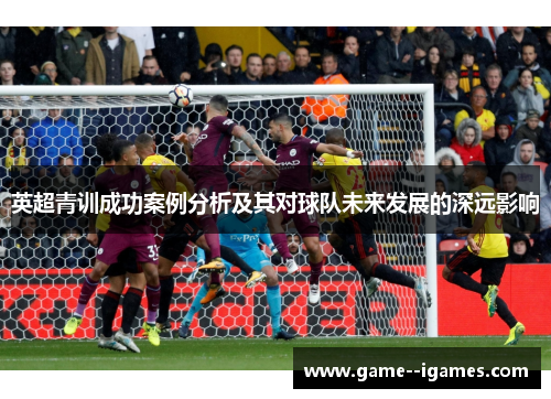 英超青训成功案例分析及其对球队未来发展的深远影响