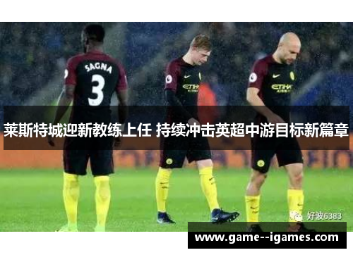 莱斯特城迎新教练上任 持续冲击英超中游目标新篇章