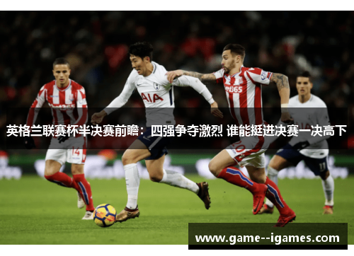 英格兰联赛杯半决赛前瞻：四强争夺激烈 谁能挺进决赛一决高下