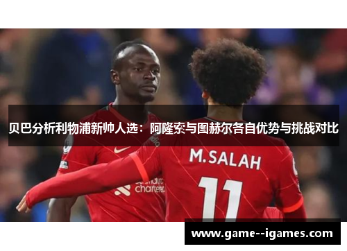 贝巴分析利物浦新帅人选:阿隆索与图赫尔各自优势与挑战对比 贝巴分析利物浦新帅人选:阿隆索与图赫尔各自优势与挑战对比