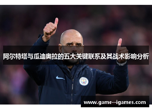 阿尔特塔与瓜迪奥拉的五大关键联系及其战术影响分析 阿尔特塔与瓜迪奥拉的五大关键联系及其战术影响分析