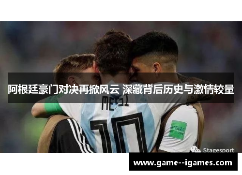 阿根廷豪门对决再掀风云 深藏背后历史与激情较量 阿根廷豪门对决再掀风云 深藏背后历史与激情较量