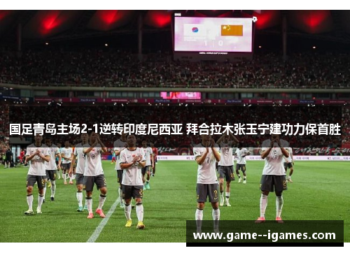 国足青岛主场2-1逆转印度尼西亚 拜合拉木张玉宁建功力保首胜