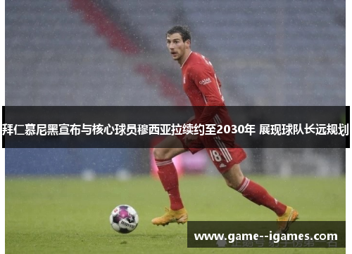 拜仁慕尼黑宣布与核心球员穆西亚拉续约至2030年 展现球队长远规划