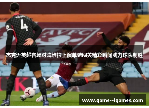 杰克逊英超客场对阵维拉上演单骑闯关精彩瞬间助力球队制胜