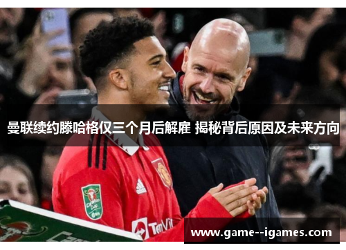 曼联续约滕哈格仅三个月后解雇 揭秘背后原因及未来方向