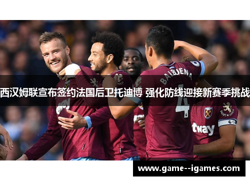 西汉姆联宣布签约法国后卫托迪博 强化防线迎接新赛季挑战