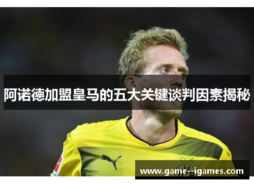 阿诺德加盟皇马的五大关键谈判因素揭秘