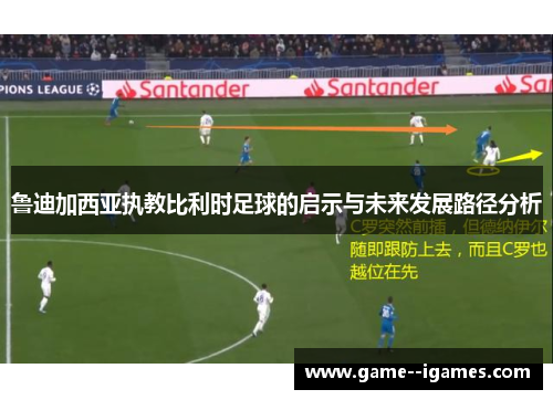 鲁迪加西亚执教比利时足球的启示与未来发展路径分析 鲁迪加西亚执教比利时足球的启示与未来发展路径分析