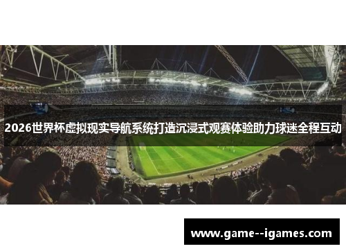 2026世界杯虚拟现实导航系统打造沉浸式观赛体验助力球迷全程互动