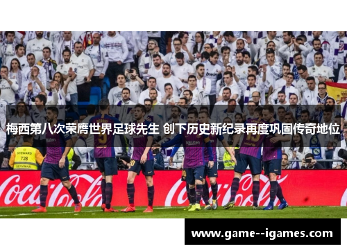 梅西第八次荣膺世界足球先生 创下历史新纪录再度巩固传奇地位 梅西第八次荣膺世界足球先生 创下历史新纪录再度巩固传奇地位